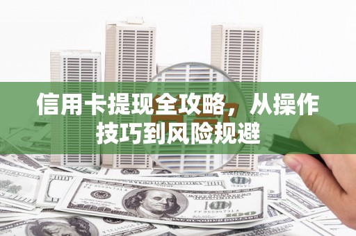 大堂信用卡提现全攻略，从操作技巧到风险规避