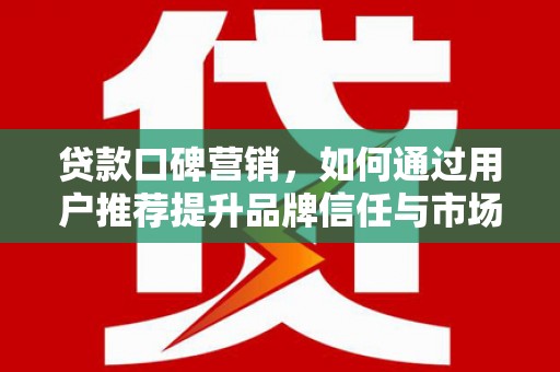 大堂贷款口碑营销，如何通过用户推荐提升品牌信任与市场份额