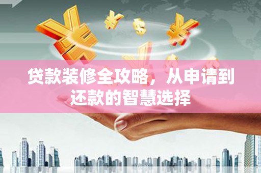 大堂贷款装修全攻略，从申请到还款的智慧选择