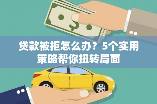 大堂贷款被拒怎么办？5个实用策略帮你扭转局面