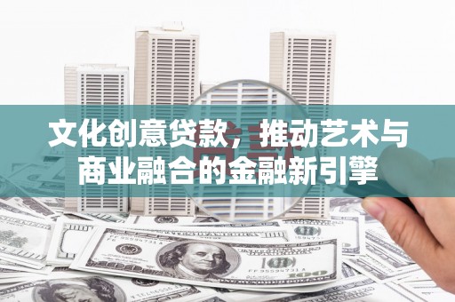 大堂文化创意贷款，推动艺术与商业融合的金融新引擎