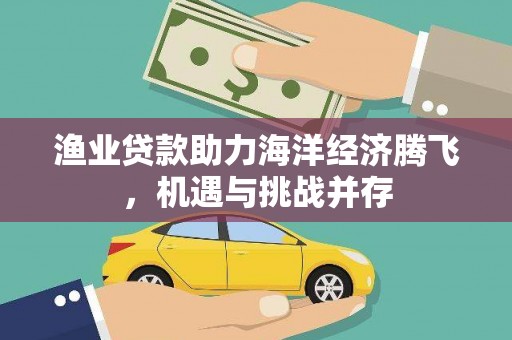 大堂渔业贷款助力海洋经济腾飞，机遇与挑战并存