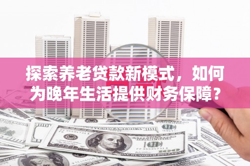大堂探索养老贷款新模式，如何为晚年生活提供财务保障？