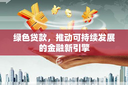 大堂绿色贷款，推动可持续发展的金融新引擎