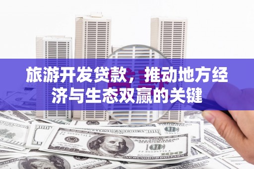 大堂旅游开发贷款，推动地方经济与生态双赢的关键