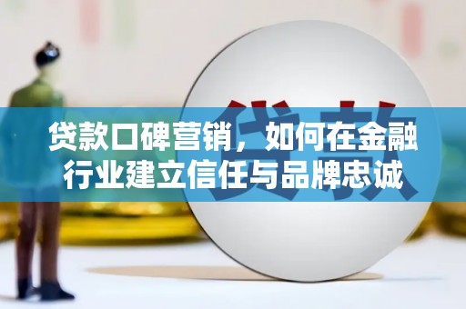 大堂贷款口碑营销，如何在金融行业建立信任与品牌忠诚