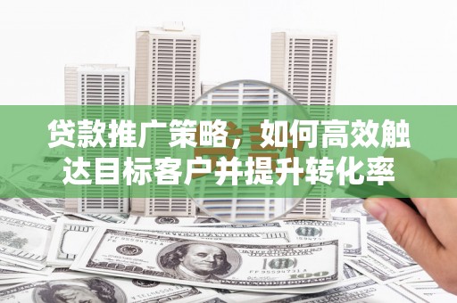 大堂贷款推广策略，如何高效触达目标客户并提升转化率
