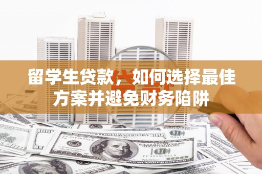 大堂留学生贷款，如何选择最佳方案并避免财务陷阱