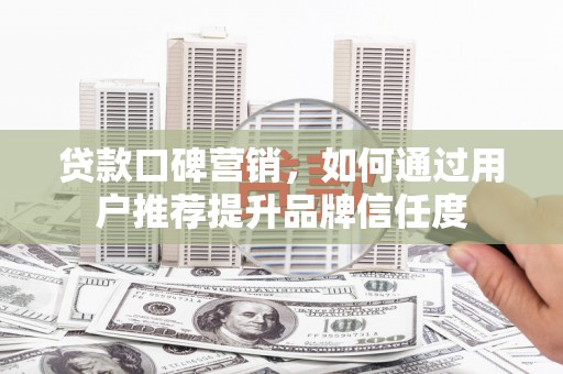 大堂贷款口碑营销，如何通过用户推荐提升品牌信任度