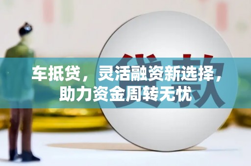 大堂车抵贷，灵活融资新选择，助力资金周转无忧