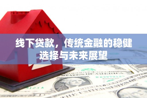 大堂线下贷款，传统金融的稳健选择与未来展望