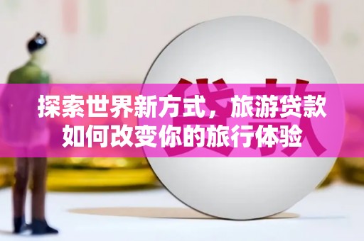大堂探索世界新方式，旅游贷款如何改变你的旅行体验