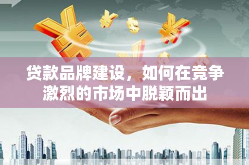 大堂贷款品牌建设，如何在竞争激烈的市场中脱颖而出