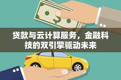 大堂贷款与云计算服务，金融科技的双引擎驱动未来
