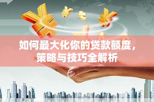 大堂如何最大化你的贷款额度，策略与技巧全解析