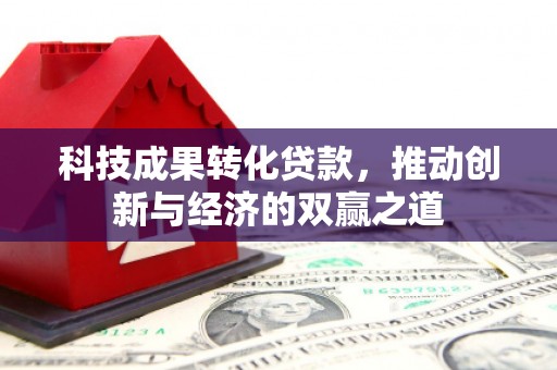 大堂科技成果转化贷款，推动创新与经济的双赢之道