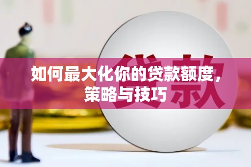 大堂如何最大化你的贷款额度，策略与技巧