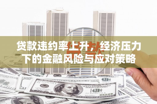 大堂贷款违约率上升，经济压力下的金融风险与应对策略