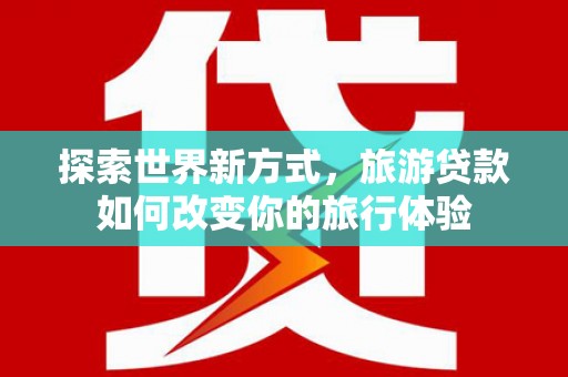 大堂探索世界新方式，旅游贷款如何改变你的旅行体验