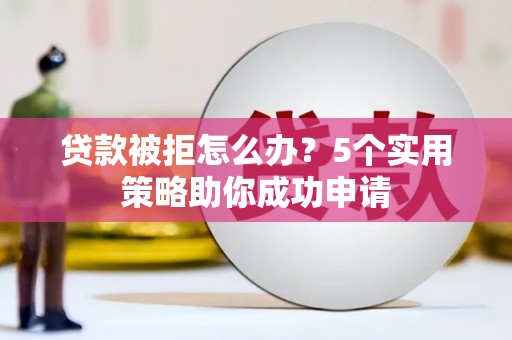 大堂贷款被拒怎么办？5个实用策略助你成功申请