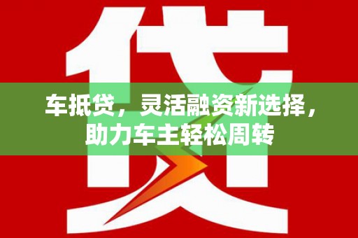 大堂车抵贷，灵活融资新选择，助力车主轻松周转