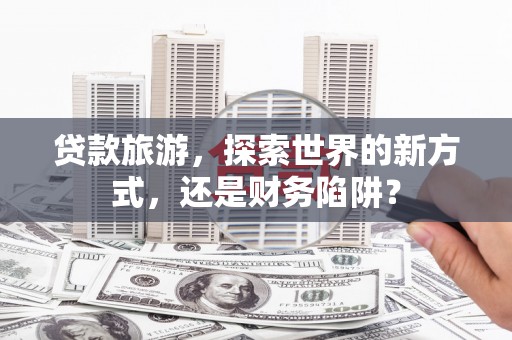 大堂贷款旅游，探索世界的新方式，还是财务陷阱？