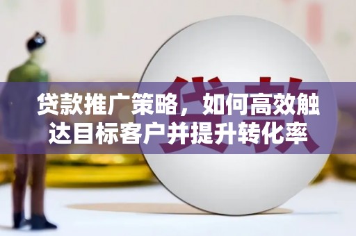 大堂贷款推广策略，如何高效触达目标客户并提升转化率