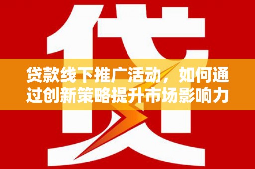 大堂贷款线下推广活动，如何通过创新策略提升市场影响力