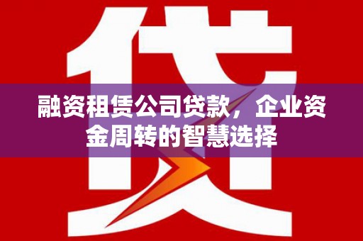 大堂融资租赁公司贷款，企业资金周转的智慧选择