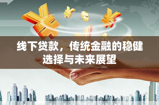 大堂线下贷款，传统金融的稳健选择与未来展望