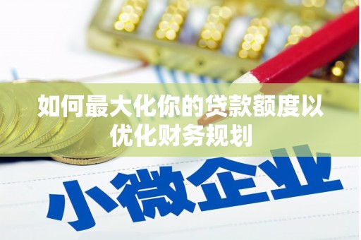 大堂如何最大化你的贷款额度以优化财务规划