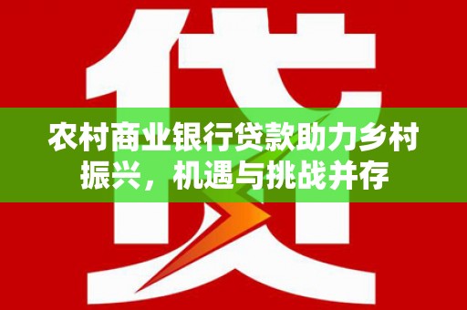 大堂农村商业银行贷款助力乡村振兴，机遇与挑战并存