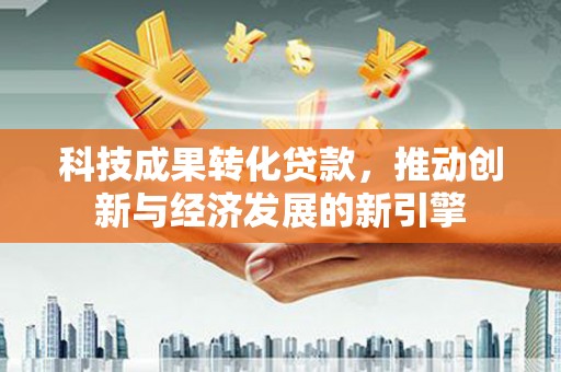 大堂科技成果转化贷款，推动创新与经济发展的新引擎