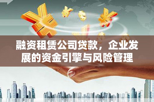 大堂融资租赁公司贷款，企业发展的资金引擎与风险管理