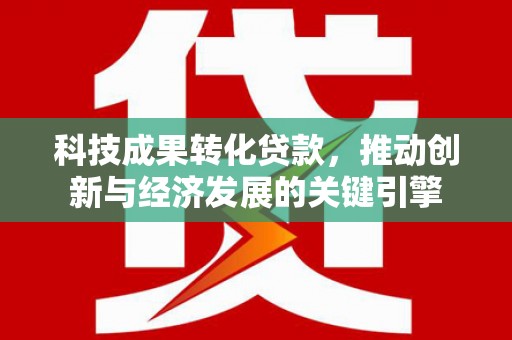 大堂科技成果转化贷款，推动创新与经济发展的关键引擎
