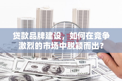 大堂贷款品牌建设，如何在竞争激烈的市场中脱颖而出？