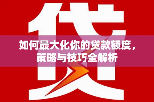 大堂如何最大化你的贷款额度，策略与技巧全解析