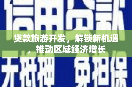 大堂贷款旅游开发，解锁新机遇，推动区域经济增长