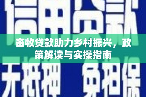 大堂畜牧贷款助力乡村振兴，政策解读与实操指南