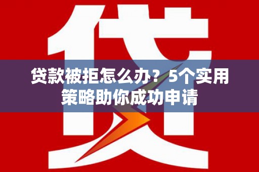 大堂贷款被拒怎么办？5个实用策略助你成功申请