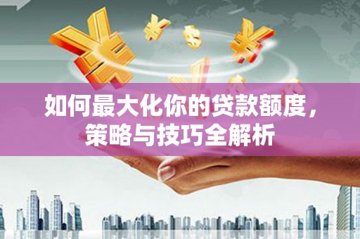 大堂如何最大化你的贷款额度，策略与技巧全解析