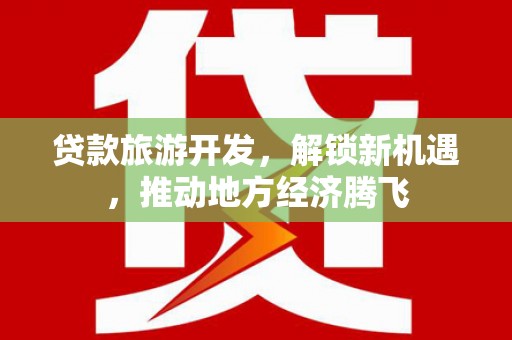 大堂贷款旅游开发，解锁新机遇，推动地方经济腾飞