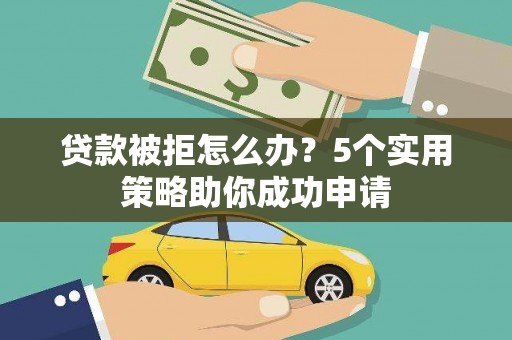 大堂贷款被拒怎么办？5个实用策略助你成功申请
