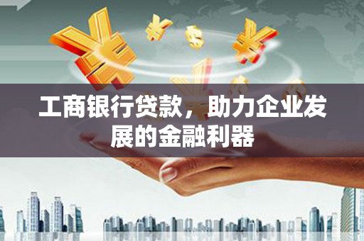 大堂工商银行贷款，助力企业发展的金融利器
