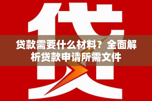 大堂贷款需要什么材料？全面解析贷款申请所需文件