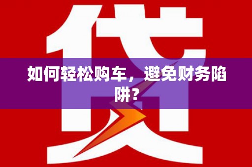 大堂如何轻松购车，避免财务陷阱？