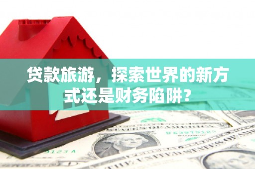 大堂贷款旅游，探索世界的新方式还是财务陷阱？